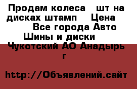 Продам колеса 4 шт на дисках штамп. › Цена ­ 4 000 - Все города Авто » Шины и диски   . Чукотский АО,Анадырь г.